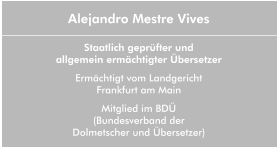 Alejandro Mestre Vives  Staatlich geprüfter und  allgemein ermächtigter Übersetzer Ermächtigt vom Landgericht  Frankfurt am Main Mitglied im BDÜ (Bundesverband der  Dolmetscher und Übersetzer)